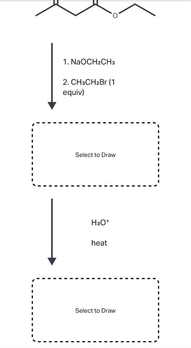 1. NaOCH2CH3
2. CH3CH2Br (1
equiv)
Select to Draw
H3O*
heat
Select to Draw
