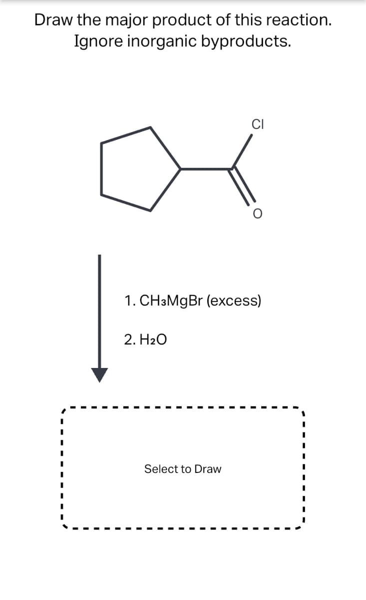 Draw the major product of this reaction.
Ignore inorganic byproducts.
1. CH3MGB (excess)
2. H2O
Select to Draw
