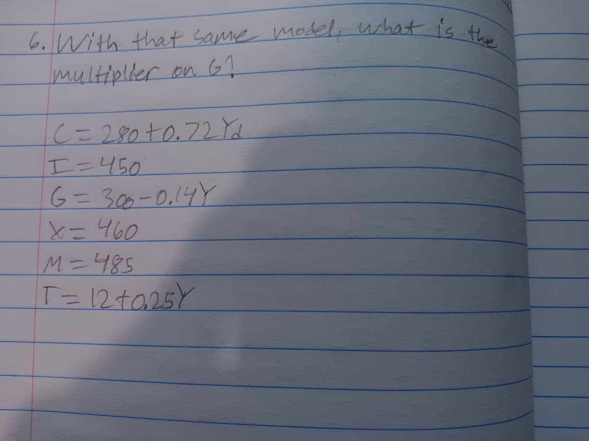 6. With that same model, what is the
multiplier on G1
C = 280 +0.72 Yd
I=450
G=300-0₁14Y
x=460
M=485
T = 12 +0,25 Y