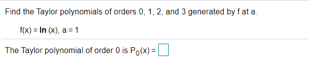 Find the Taylor polynomials of orders 0, 1, 2, and 3 generated by f at a.
f(x) = In (x), a = 1
The Taylor polynomial of order 0 is Po(x) =
