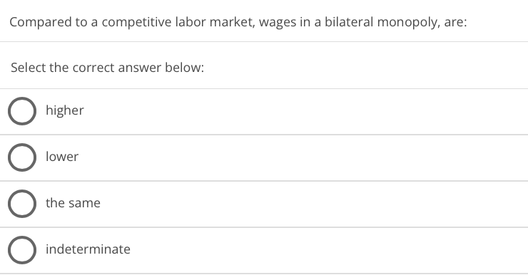 Compared to a competitive labor market, wages in a bilateral monopoly, are:
Select the correct answer below:
higher
lower
the same
indeterminate
