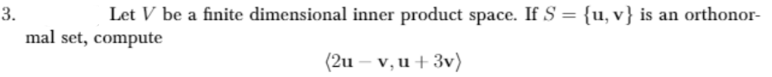 3.
Let V be a finite dimensional inner product space. If S = {u, v} is an orthonor-
mal set, compute
(2u – v, u+ 3v)
