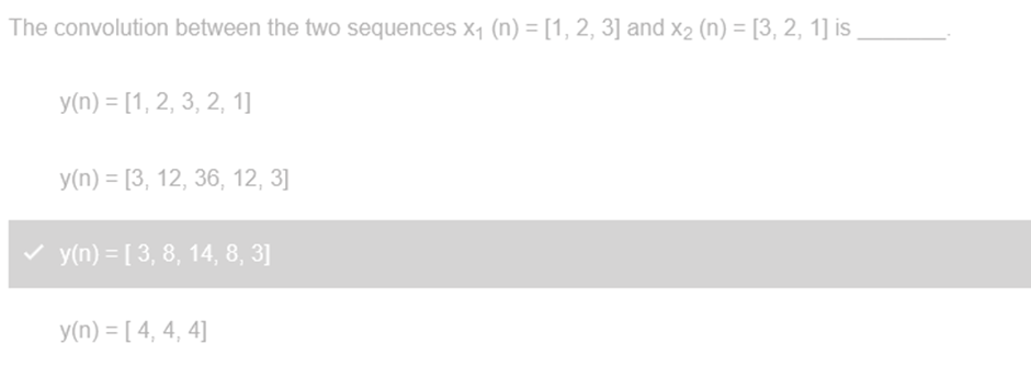 The convolution between the two sequences X₁ (n) = [1, 2, 3] and x₂ (n) = [3, 2, 1] is
y(n) = [1, 2, 3, 2, 1]
y(n) = [3, 12, 36, 12, 3]
y(n) = [ 3, 8, 14, 8, 3]
y(n) = [4, 4, 4]