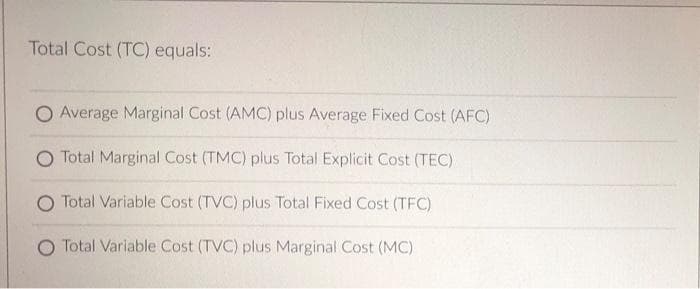 Total Cost (TC) equals:
O Average Marginal Cost (AMC) plus Average Fixed Cost (AFC)
O Total Marginal Cost (TMC) plus Total Explicit Cost (TEC)
O Total Variable Cost (TVC) plus Total Fixed Cost (TFC)
Total Variable Cost (TVC) plus Marginal Cost (MC)