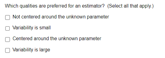 Which qualities are preferred for an estimator? (Select all that apply.)
Not centered around the unknown parameter
Variability is small
Centered around the unknown parameter
Variability is large