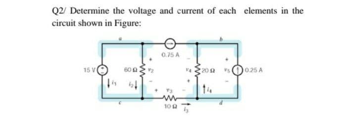 Q2/ Determine the voltage and current of each elements in the
circuit shown in Figure:
0.75 A
15 V
60 A
20 2
0.25 A
14
10 a
