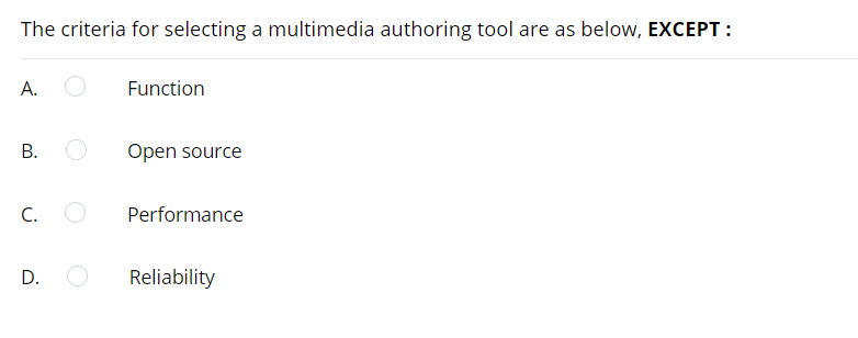 The criteria for selecting a multimedia authoring tool are as below, EXCEPT:
А.
Function
В.
Open source
C.
Performance
D.
Reliability

