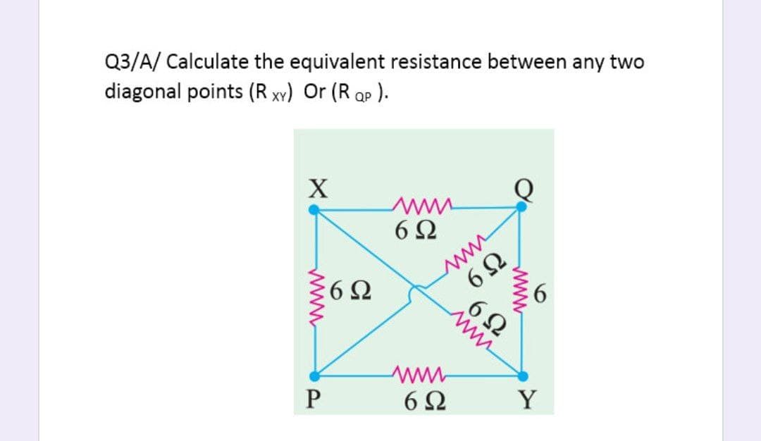 Q3/A/ Calculate the equivalent resistance between any two
diagonal points (R xv) Or (R ap ).
X
6Ω
6Ω
6.
6 2
6 2
P
6Ω
Y
www
www
