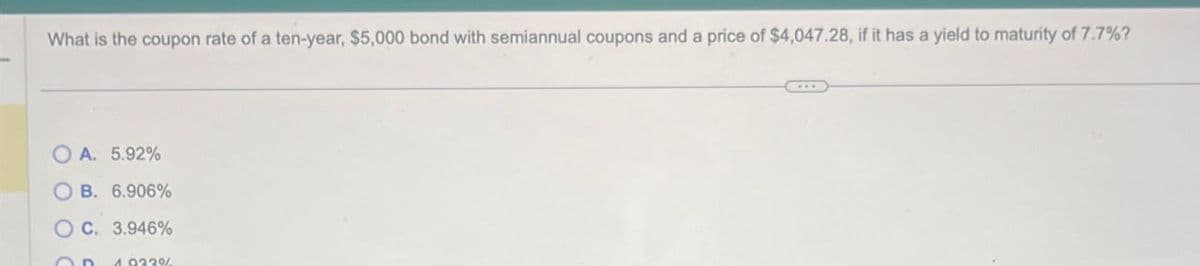 What is the coupon rate of a ten-year, $5,000 bond with semiannual coupons and a price of $4,047.28, if it has a yield to maturity of 7.7% ?
OA. 5.92%
OB. 6.906%
OC. 3.946%
1.0330