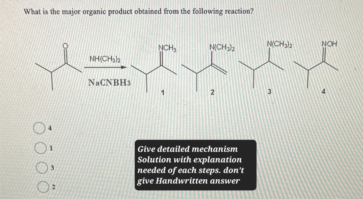 What is the major organic product obtained from the following reaction?
4
1
2
NCH3
N(CH3)2
N(CH3)2
NOH
NH(CH3)2
NaCNBH3
1
2
3
4
Give detailed mechanism
Solution with explanation
needed of each steps. don't
give Handwritten answer