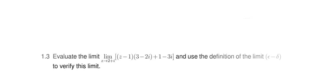 1.3 Evaluate the limit lim [(z– 1)(3– 2i)+1– 3i] and use the definition of the limit (e-8)
z+2+i
to verify this limit.
