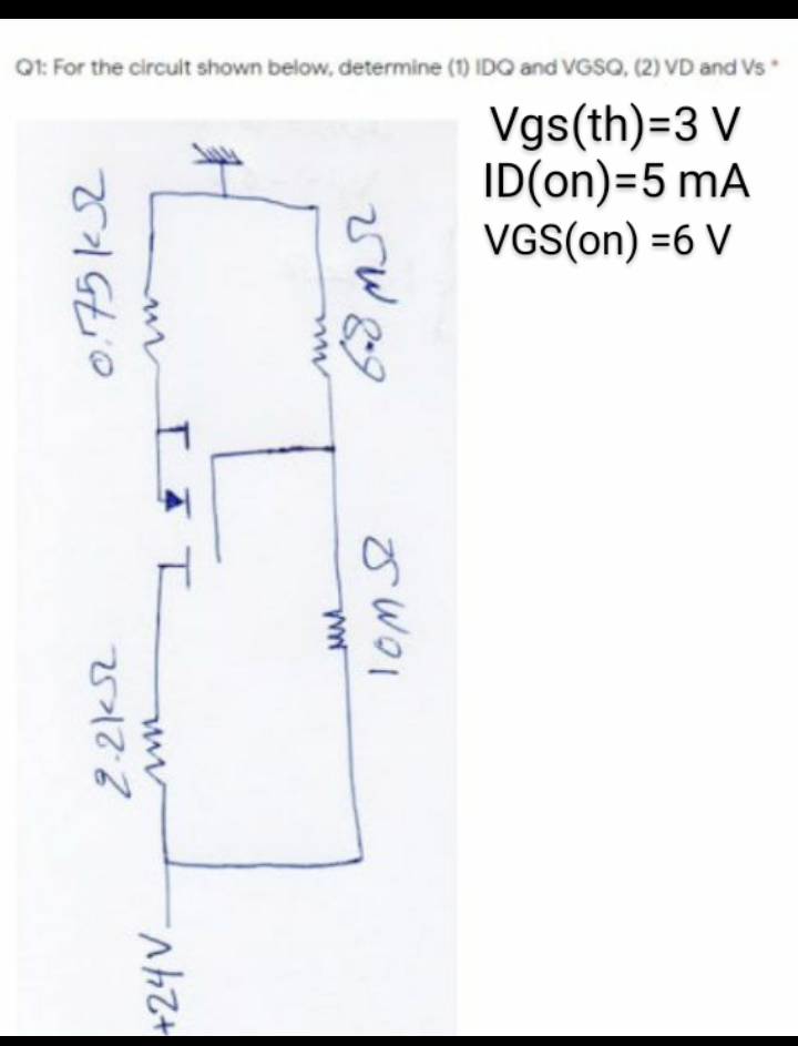 Q1: For the circuit shown below, determine (1) IDQ and VGSQ, (2) VD and Vs
Vgs(th)=3 V
ID(on)=5 mA
VGS(on) =6 V
