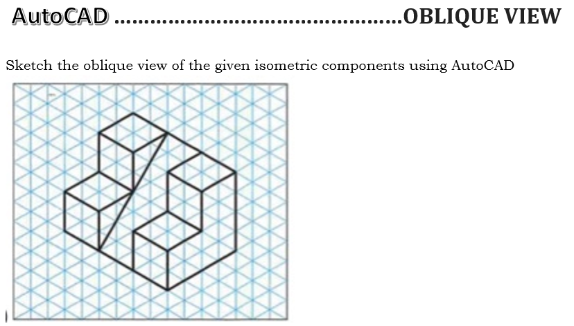 AutoCAD ..
.OBLIQUE VIEW
Sketch the oblique view of the given isometric components using AutoCAD
