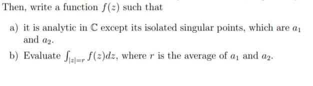 Then, write a function f(z) such that
a) it is analytic in C except its isolated singular points, which are a1
and a2.
b) Evaluate fler f(2)dz, where r is the average of a and a2.
