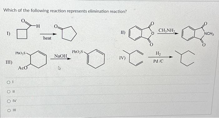 Which of the following reaction represents elimination reaction?
I)
III)
Ol
Oll
PhO₂S
ON
O III
Aco
H
heat
NaOH
►
PhO₂S
Q
C
IV)
CHẠNH,
H₂
Pd/C
C
NCH3