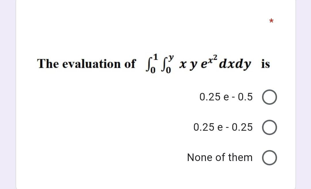 *
The evaluation of xy e² dxdy is
0.25 e - 0.5 O
0.25e - 0.25 O
None of them O
