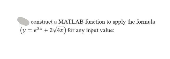 construct a MATLAB function to apply the formula
(y = e³x + 2√4x) for any input value: