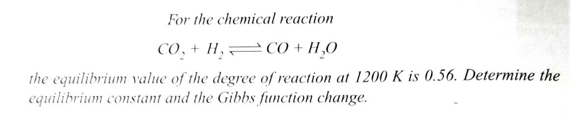 For the chemical reaction
CO₂ + H₂CO + H₂O
the equilibrium value of the degree of reaction at 1200 K is 0.56. Determine the
equilibrium constant and the Gibbs function change.