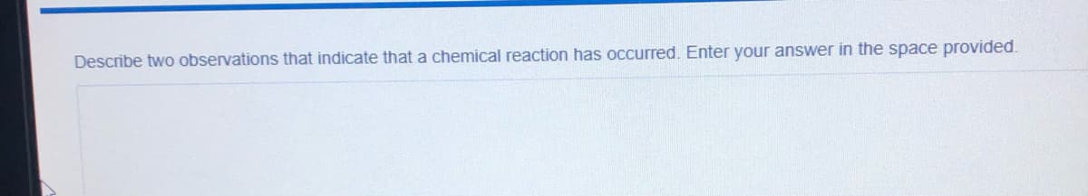 Describe two observations that indicate that a chemical reaction has occurred. Enter your answer in the space provided.
