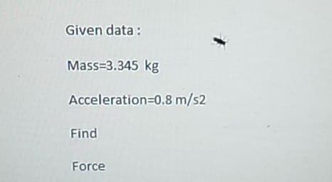 Given data:
Mass=3.345 kg
Acceleration=0.8 m/s2
Find
Force
