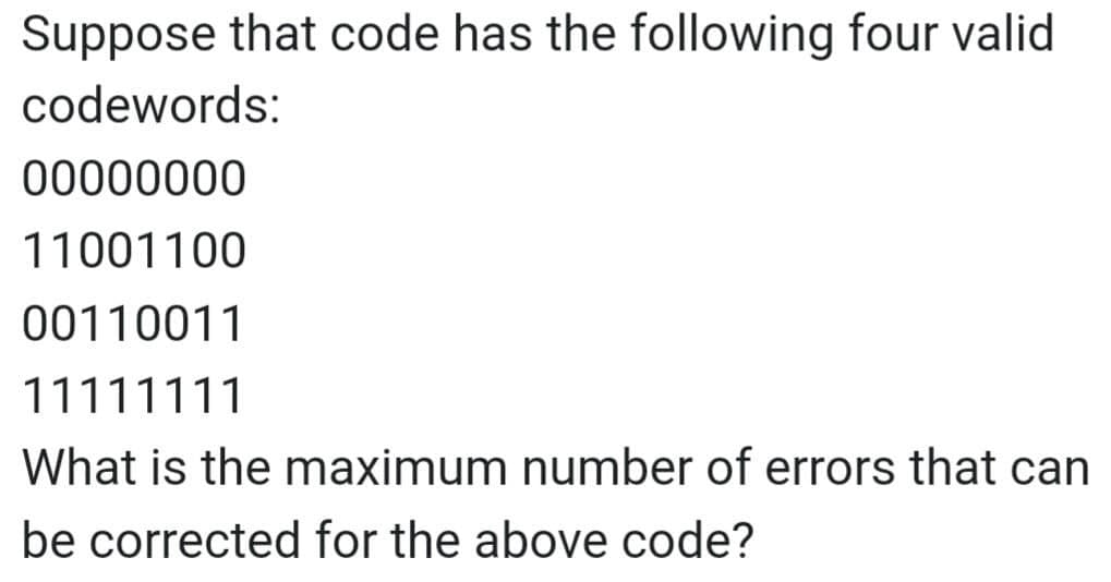 Suppose that code has the following four valid
codewords:
00000000
11001100
00110011
11111111
What is the maximum number of errors that can
be corrected for the above code?