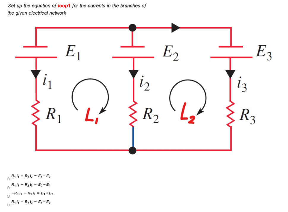 Set up the equation of loop1 for the currents in the branches of
the given electrical network
E1
E2
LE3
i2
iz
R1
Li
R2
R3
R,4 + R2 iz = E, - Ez
R, i, - R2iz = E;-E,
-R,4 - R2iz = E, +Ez
R,4 - R2iz = E, -Ez
