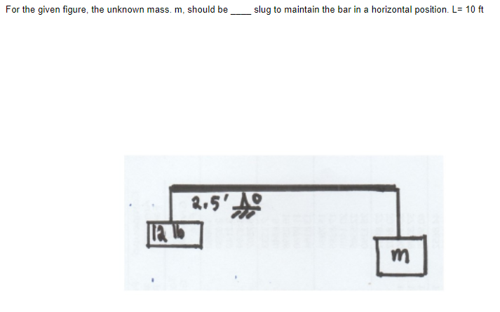 For the given figure, the unknown mass. m, should be
slug to maintain the bar in a horizontal position. L= 10 ft
2.5'
