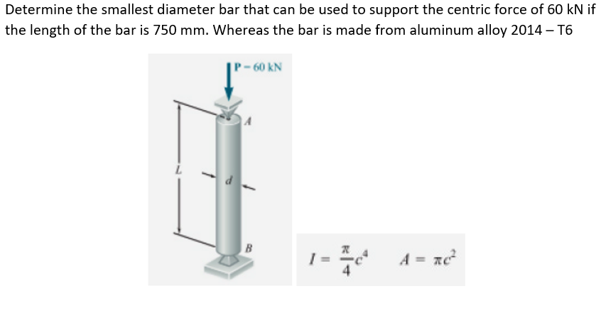 Determine the smallest diameter bar that can be used to support the centric force of 60 kN if
the length of the bar is 750 mm. Whereas the bar is made from aluminum alloy 2014 - T6
P-60 KN
B
II
²
A = nе²