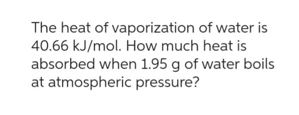 The heat of vaporization
of water is
40.66 kJ/mol. How much heat is
absorbed when 1.95 g of water boils
at atmospheric pressure?
