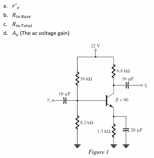 a. r'e
b. Rin Base
c. Rin Total
d. A (The ac voltage gain)
10 µF
V₂0H
M
22 V
56 ΚΩ
8.2 ΚΩ
1.5 ΚΩ
Figure 1
6.8 ΚΩ
10 μF
HH
B = 90
ov
20 μF