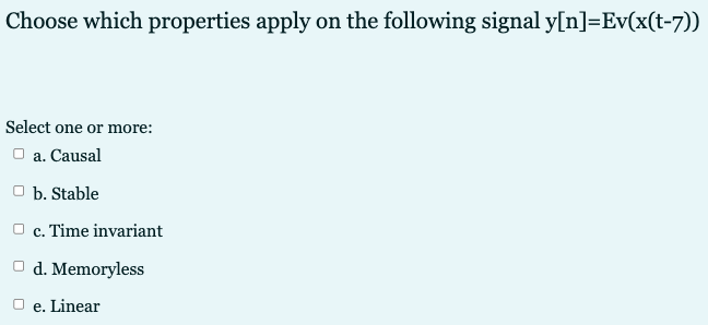 Choose which properties apply on the following signal y[n]=Ev(x(t-7))
Select one or more:
O a. Causal
O b. Stable
O c. Time invariant
O d. Memoryless
e. Linear
