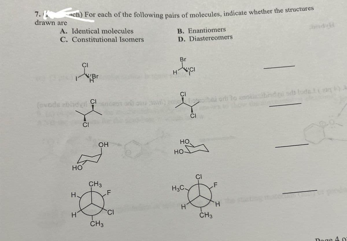 7.4
drawn are
ach) For each of the following pairs of molecules, indicate whether the structures
A. Identical molecules
C. Constitutional Isomers
B. Enantiomers
D. Diastereomers
CI
Br
HCI
(ovode zbidy Clandesti toidust lode()
of
Cl
CI
OH
HO
HO
HO
CI
CH3
F
H3C
H
F
H
H
H
CI
CH3
CH3
Page 40