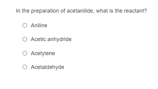 In the preparation of acetanilide, what is the reactant?
Aniline
O Acetic anhydride
O Acetylene
O Acetaldehyde
