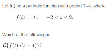 Let f(t) be a periodic function with period T=4, where
f (t) = |t|,
-2 <t < 2.
Which of the following is
L{f(t)u(t – 4)}?
