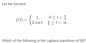 Let the function
S(1) =
S 1,
0<t <5
f(t) :
| 2 cos t, <t<∞.
<t< 0.
Which of the following is the Laplace transform of f(t)?
