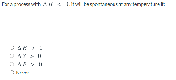 For a process with AH < 0,it will be spontaneous at any temperature if:
Ο ΔΗ >0
O AS > 0
ΟΔΕ>0
O Never.

