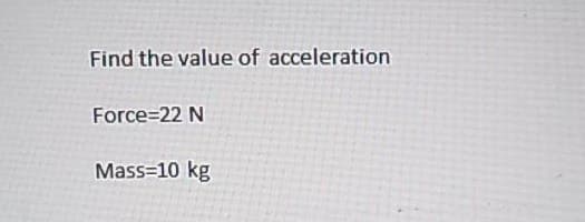 Find the value of acceleration
Force=22 N
Mass=10 kg