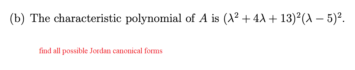 (b) The characteristic polynomial of A is (A² +4 +13)²(X - 5)².
find all possible Jordan canonical forms