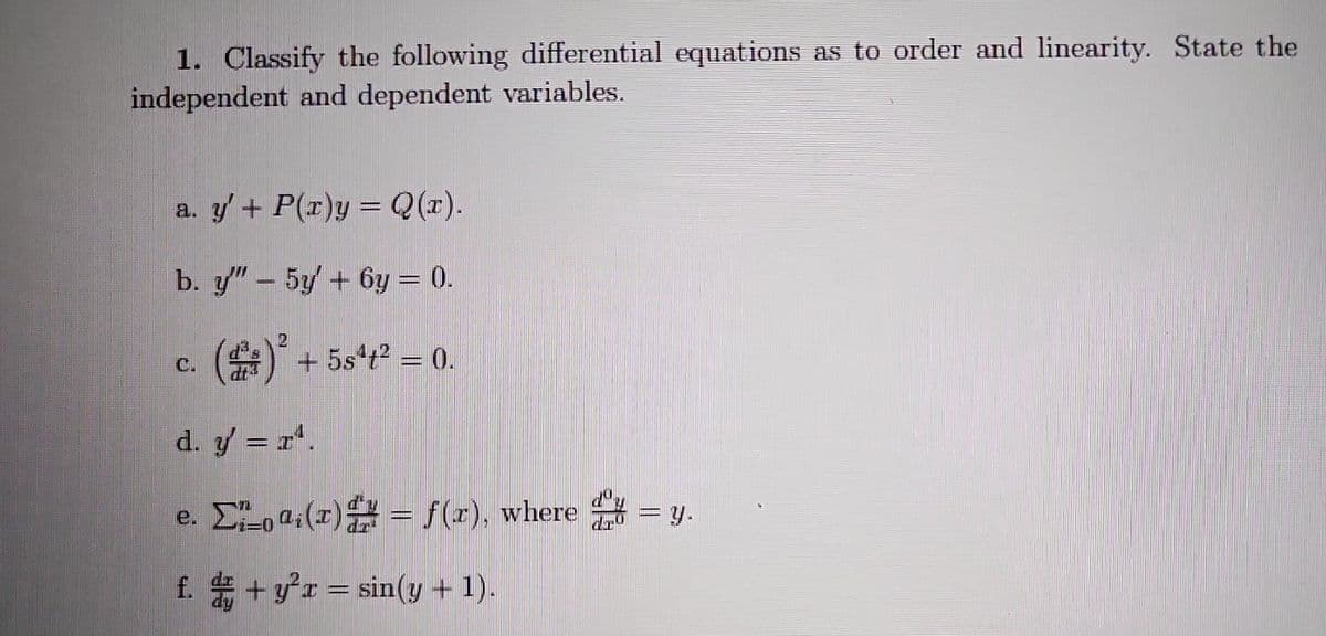 1. Classify the following differential equations as to order and linearity. State the
independent and dependent variables.
a. y' + P(r)y = Q(x).
b. y" - 5y + 6y = 0.
(2)² + 5s4² = 0.
C.
d. y = I¹.
· ΣLoª₁(x) = f(x), where y
f. + y²x = sin(y + 1).