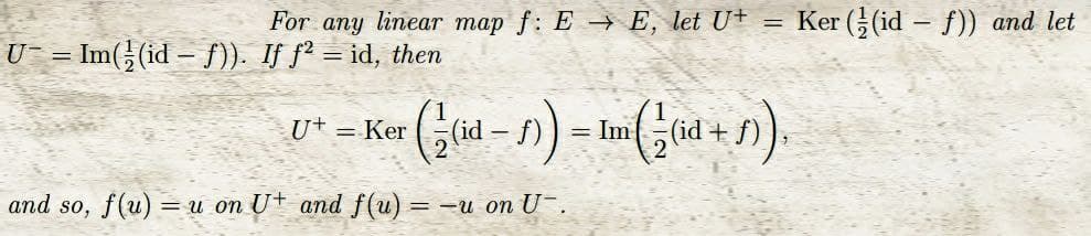 For any linear map f: EE, let U+ = Ker ((id - f)) and let
U¯ = Im(½ (id – ƒ)). If ƒ² = id, then
U+ = Ker
((id - )) = m((id + 1)).
and so, f(u) =
=u on U+ and f(u) =
=-u on U-.