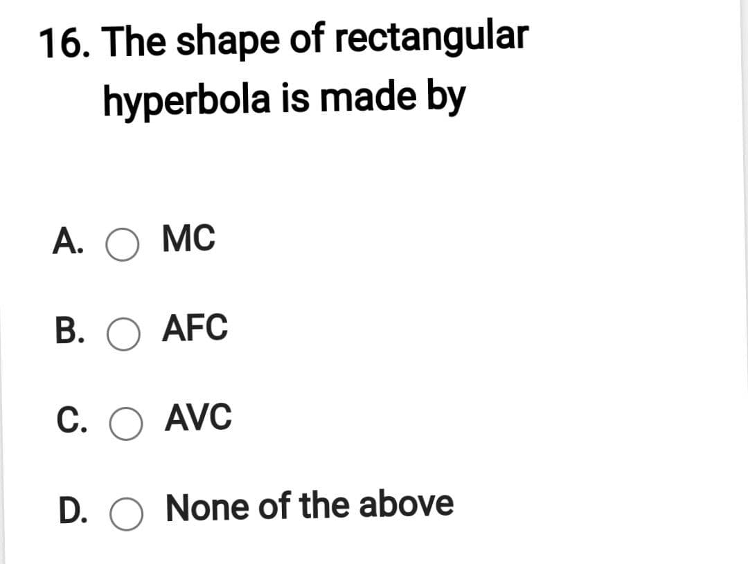 16. The shape of rectangular
hyperbola is made by
А. ОМС
В. О AFC
С.
AVC
D. O None of the above
