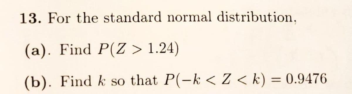 13. For the standard normal distribution,
(a). Find P(Z > 1.24)
(b). Find k so that P(-k<Z< k) = 0.9476