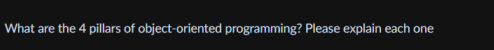 What are the 4 pillars of object-oriented programming? Please explain each one