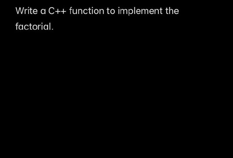 Write a C++ function to implement the
factorial.
