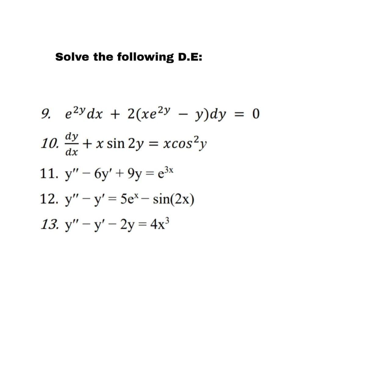 Solve the following D.E:
9. e²y dx+2(xe²y - y)dy = 0
10. dy + x sin 2y = xcos²y
dx
11. y" - 6y' + 9y= e³x
=
12. y" y' 5ex - sin(2x)
13. y" - y' - 2y = 4x³