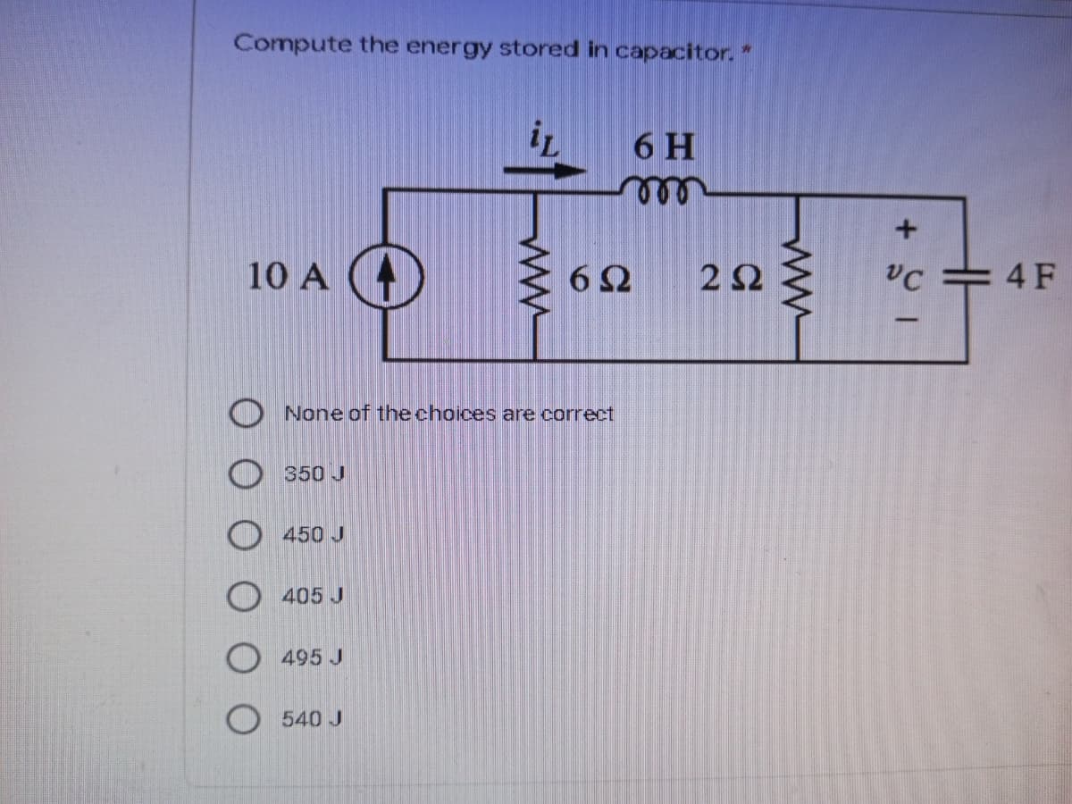 Compute the energy stored in capacitor.*
6 H
10 A ()
6Ω
2Ω
C =4 F
None of the choices are correct
350 J
O 450 J
O 405 J
O 495 J
540 J
