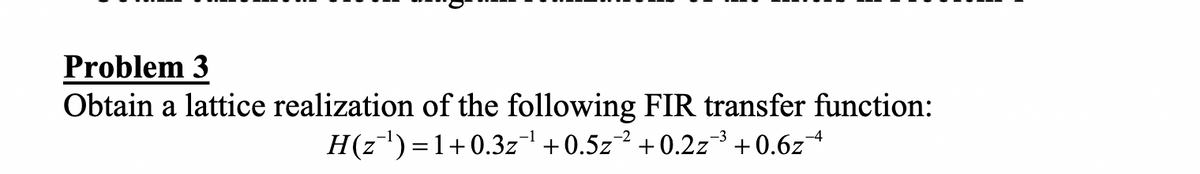 Problem 3
Obtain a lattice realization of the following FIR transfer function:
H(z)=1+0.3z +0.5z² +0.2z+ 0.6z
-4
||

