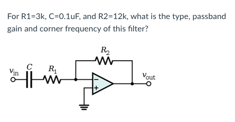For R1=3k, C=0.1uF, and R2=12k, what is the type, passband
gain and corner frequency of this filter?
R2
C
R
Vout

