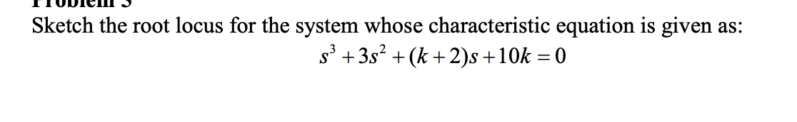 Sketch the root locus for the system whose characteristic equation is given as:
s' +3s? + (k + 2)s +10k = 0
