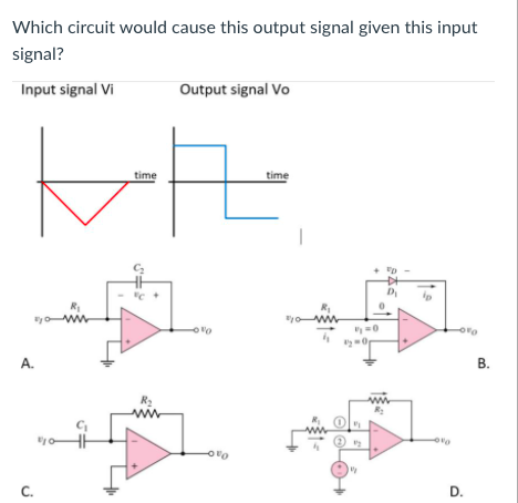Which circuit would cause this output signal given this input
signal?
Input signal Vi
Output signal Vo
time
time
R
y ww
A.
В.
R2
C.
D.
